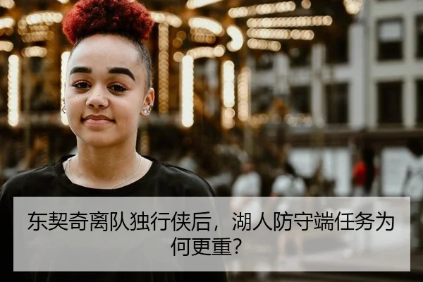 东契奇离队独行侠后，湖人防守端任务为何更重？