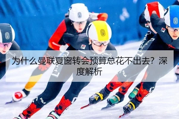 为什么曼联夏窗转会预算总花不出去？深度解析