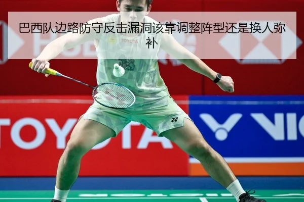 巴西队边路防守反击漏洞该靠调整阵型还是换人弥补